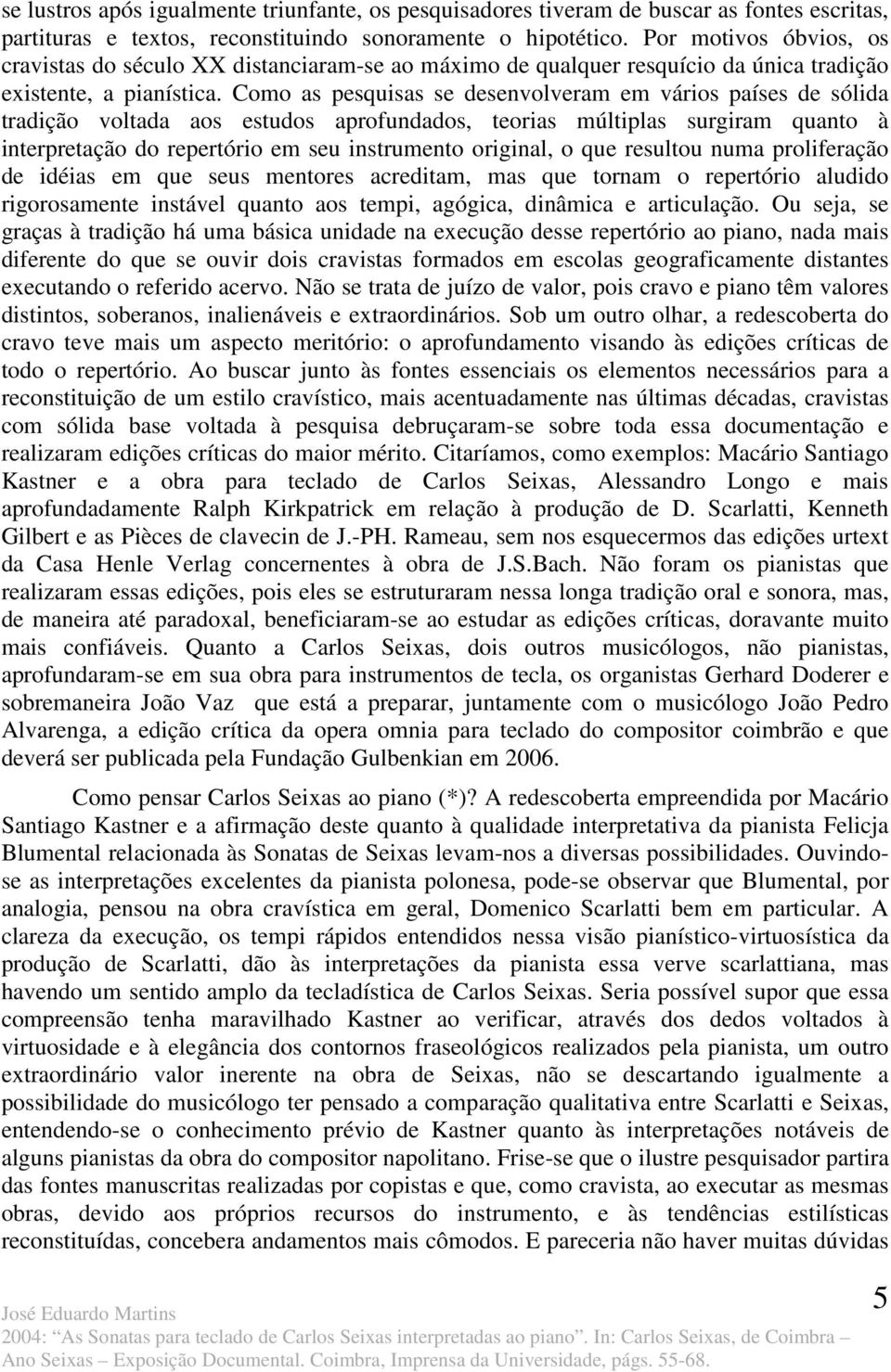 Como as pesquisas se desenvolveram em vários países de sólida tradição voltada aos estudos aprofundados, teorias múltiplas surgiram quanto à interpretação do repertório em seu instrumento original, o