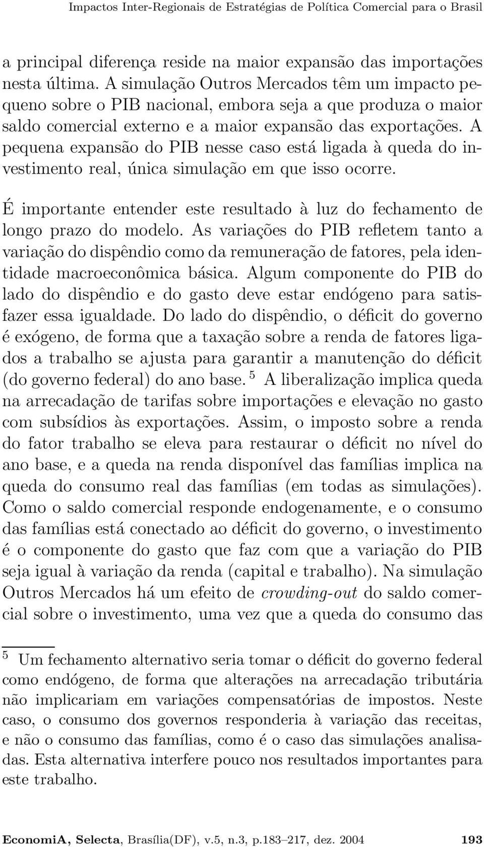 A pequena expansão do PIB nesse caso está ligada à queda do investimento real, única simulação em que isso ocorre. É importante entender este resultado à luz do fechamento de longo prazo do modelo.