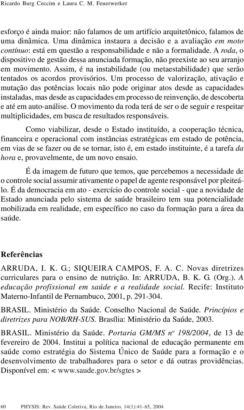 A roda, o dispositivo de gestão dessa anunciada formação, não preexiste ao seu arranjo em movimento. Assim, é na instabilidade (ou metaestabilidade) que serão tentados os acordos provisórios.