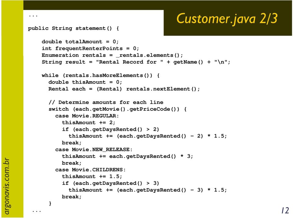 .. // Determine amounts for each line switch (each.getmovie().getpricecode()) { case Movie.REGULAR: thisamount += 2; if (each.getdaysrented() > 2) thisamount += (each.