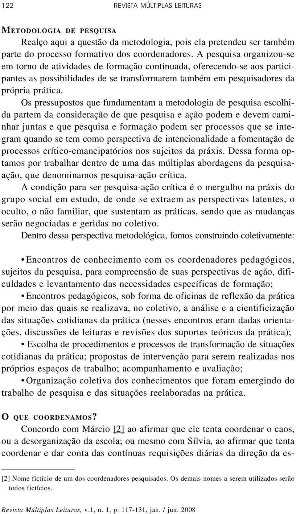 Os pressupostos que fundamentam a metodologia de pesquisa escolhida partem da consideração de que pesquisa e ação podem e devem caminhar juntas e que pesquisa e formação podem ser processos que se