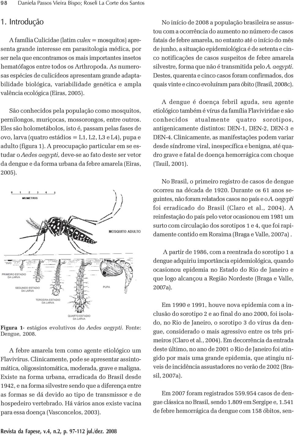 Arthropoda. As numerosas espécies de culicídeos apresentam grande adaptabilidade biológica, variabilidade genética e ampla valência ecológica (Eiras, 2005).