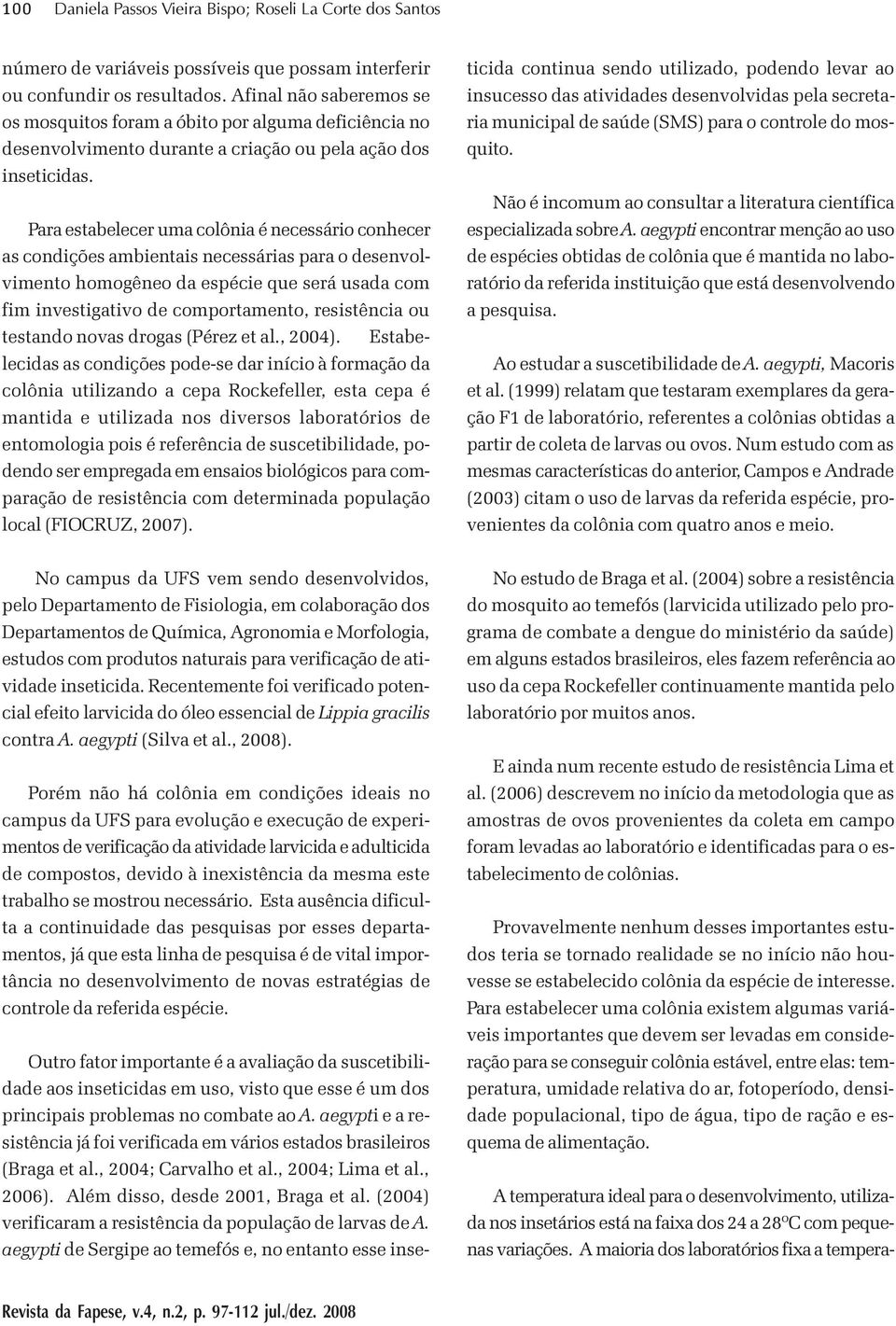 Para estabelecer uma colônia é necessário conhecer as condições ambientais necessárias para o desenvolvimento homogêneo da espécie que será usada com fim investigativo de comportamento, resistência