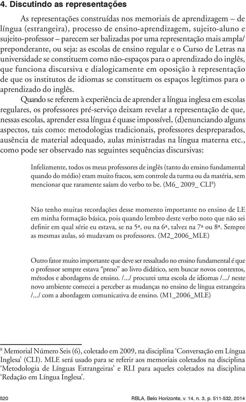 funciona discursiva e dialogicamente em oposição à representação de que os institutos de idiomas se constituem os espaços legítimos para o aprendizado do inglês.