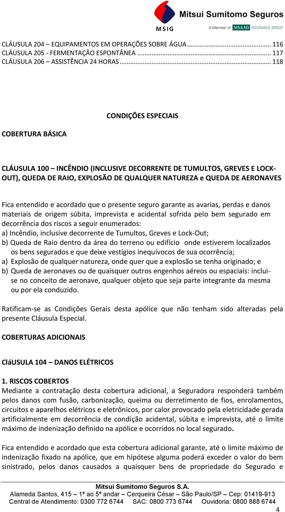 entendido e acordado que o presente seguro garante as avarias, perdas e danos materiais de origem súbita, imprevista e acidental sofrida pelo bem segurado em decorrência dos riscos a seguir