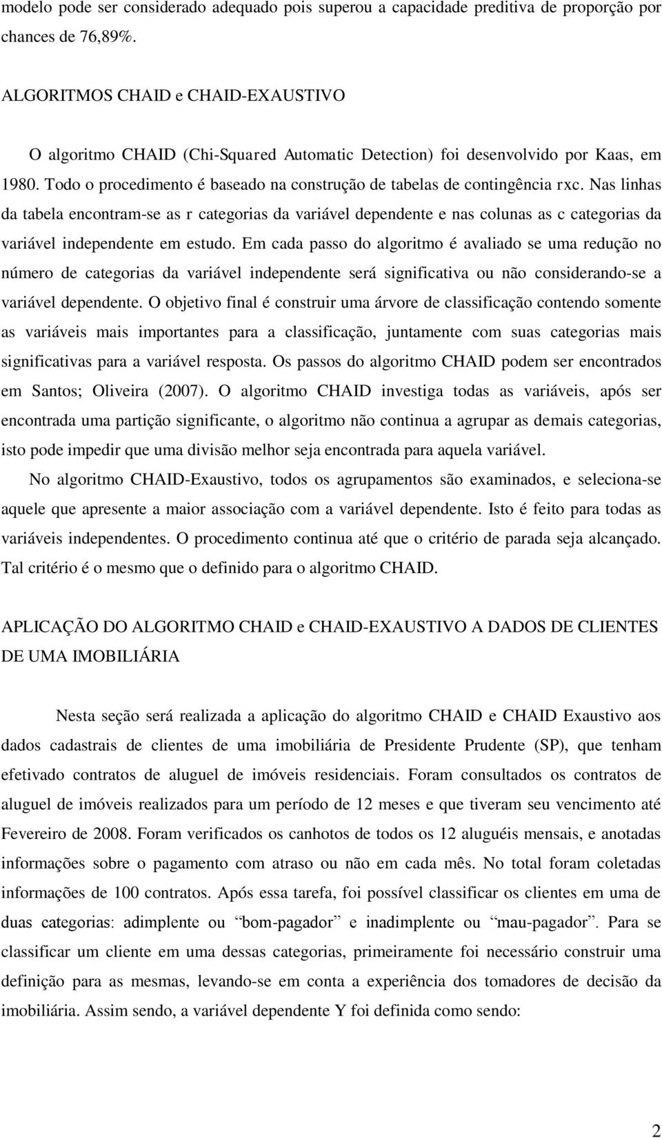 Nas linhas da tabela encontram-se as r categorias da variável dependente e nas colunas as c categorias da variável independente em estudo.