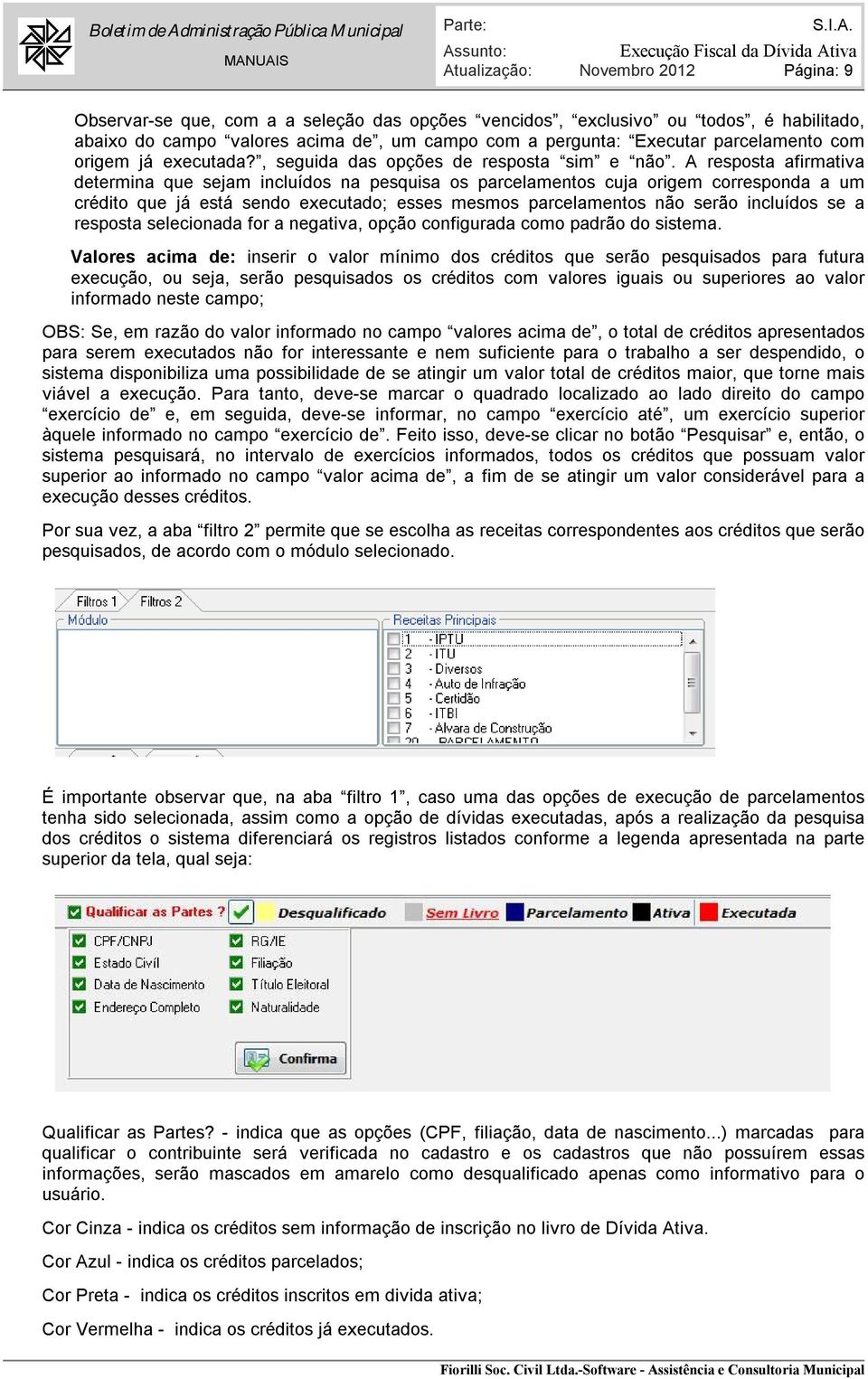 A resposta afirmativa determina que sejam incluídos na pesquisa os parcelamentos cuja origem corresponda a um crédito que já está sendo executado; esses mesmos parcelamentos não serão incluídos se a