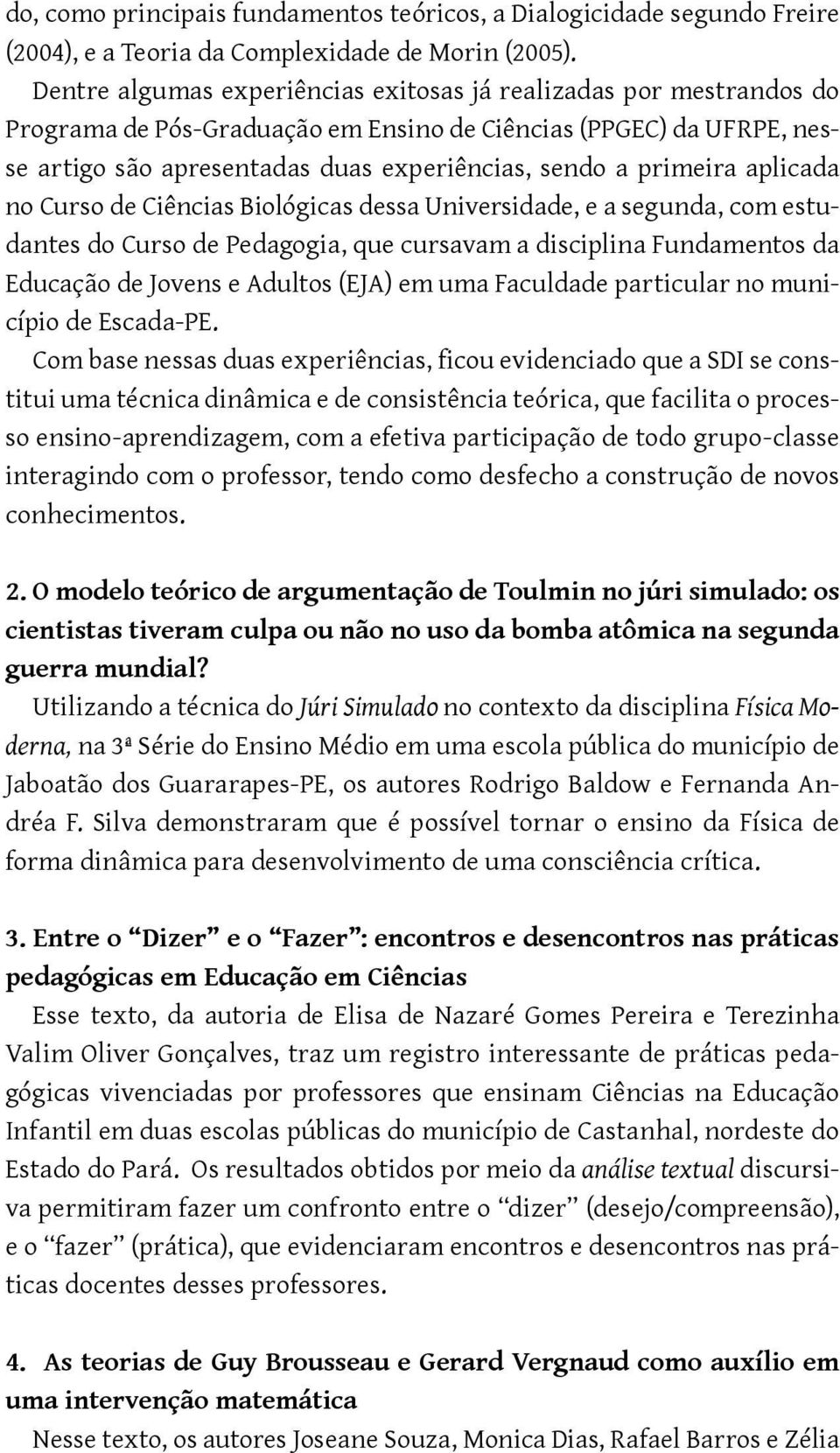 primeira aplicada no Curso de Ciências Biológicas dessa Universidade, e a segunda, com estudantes do Curso de Pedagogia, que cursavam a disciplina Fundamentos da Educação de Jovens e Adultos (EJA) em