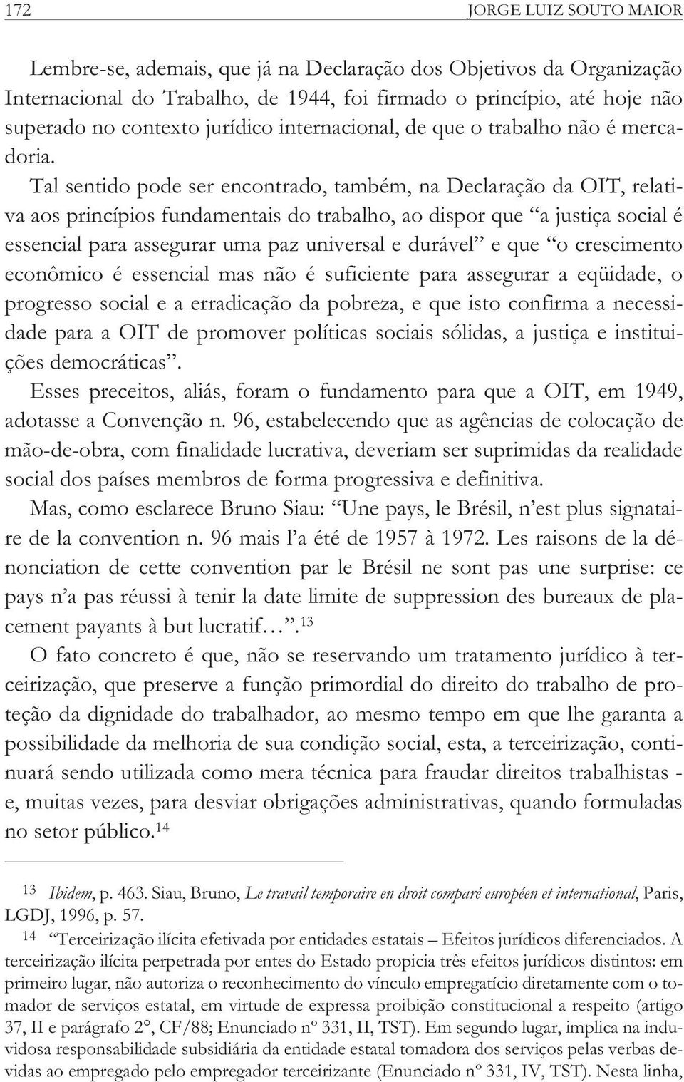 Tal sentido pode ser encontrado, também, na Declaração da OIT, relativa aos princípios fundamentais do trabalho, ao dispor que a justiça social é essencial para assegurar uma paz universal e durável