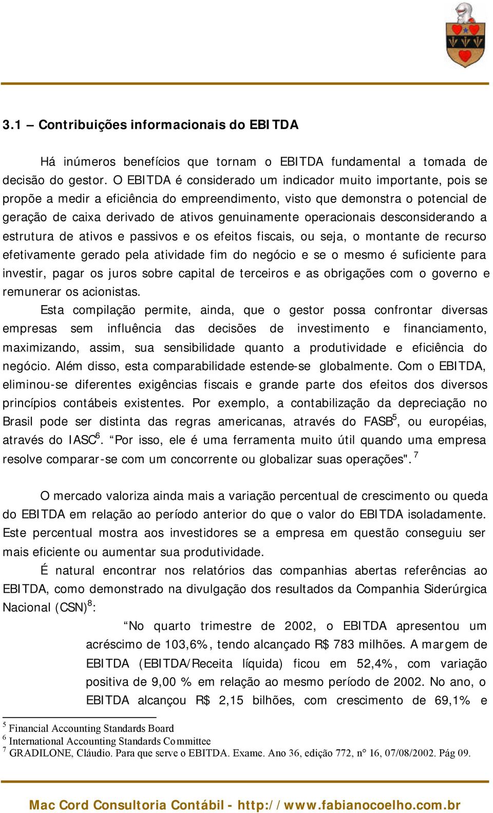 operacionais desconsiderando a estrutura de ativos e passivos e os efeitos fiscais, ou seja, o montante de recurso efetivamente gerado pela atividade fim do negócio e se o mesmo é suficiente para