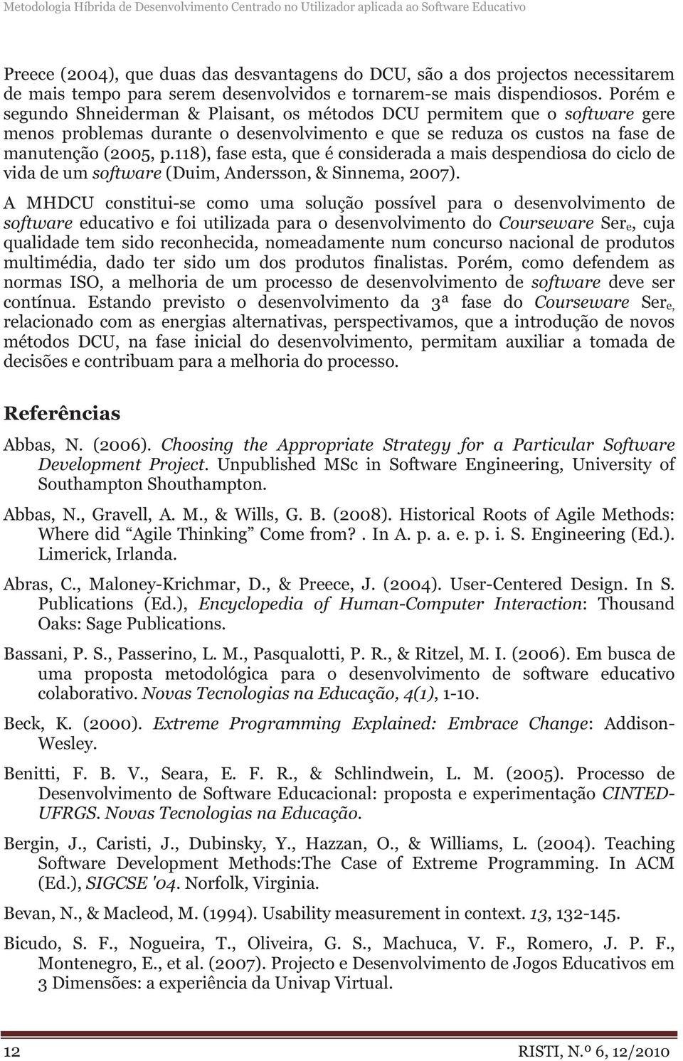 Porém e segundo Shneiderman & Plaisant, os métodos DCU permitem que o software gere menos problemas durante o desenvolvimento e que se reduza os custos na fase de manutenção (2005, p.