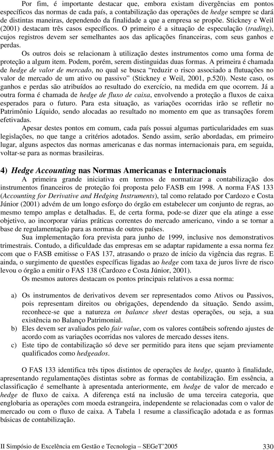 O primeiro é a situação de especulação (trading), cujos registros devem ser semelhantes aos das aplicações financeiras, com seus ganhos e perdas.