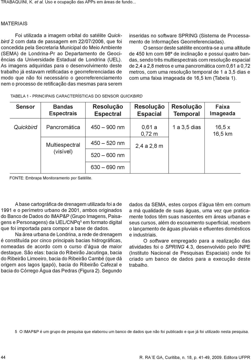 As imagens adquiridas para o desenvolvimento deste trabalho já estavam retificadas e georreferenciadas de modo que não foi necessário o georreferenciamento nem o processo de retificação das mesmas