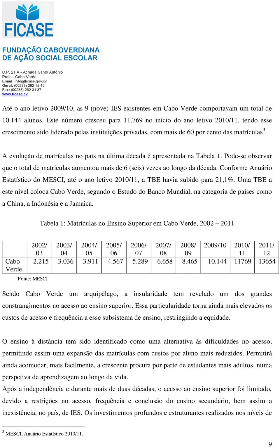 A evolução de matrículas no país na última década é apresentada na Tabela 1. Pode-se observar que o total de matrículas aumentou mais de 6 (seis) vezes ao longo da década.