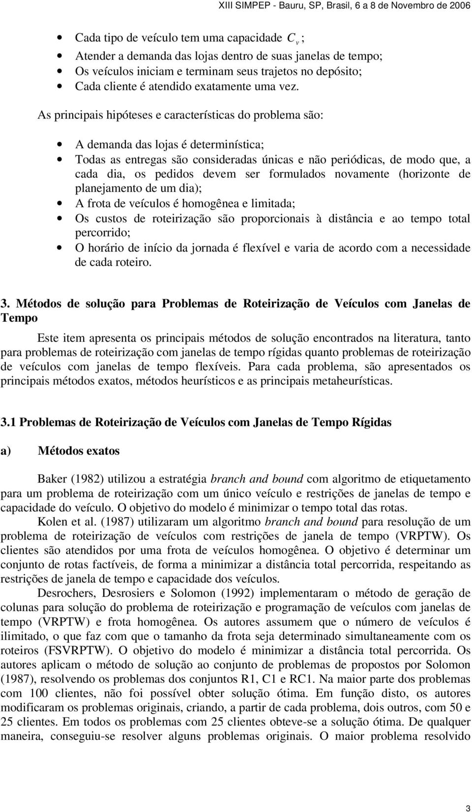 As principais hipóteses e características do problema são: A demanda das lojas é determinística; Todas as entregas são consideradas únicas e não periódicas, de modo que, a cada dia, os pedidos devem