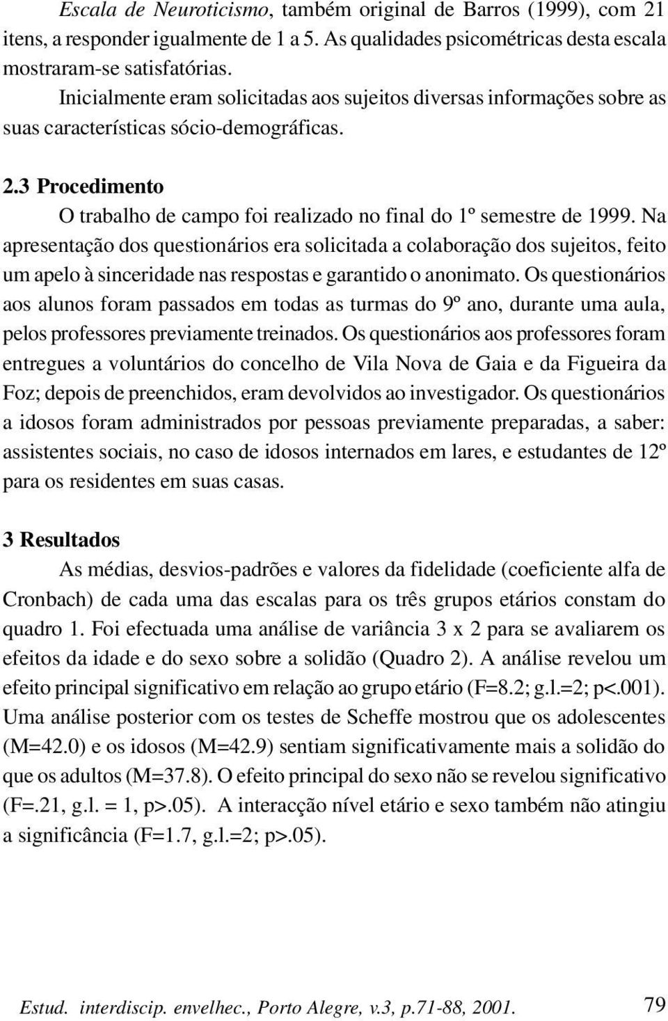 Na apresentação dos questionários era solicitada a colaboração dos sujeitos, feito um apelo à sinceridade nas respostas e garantido o anonimato.