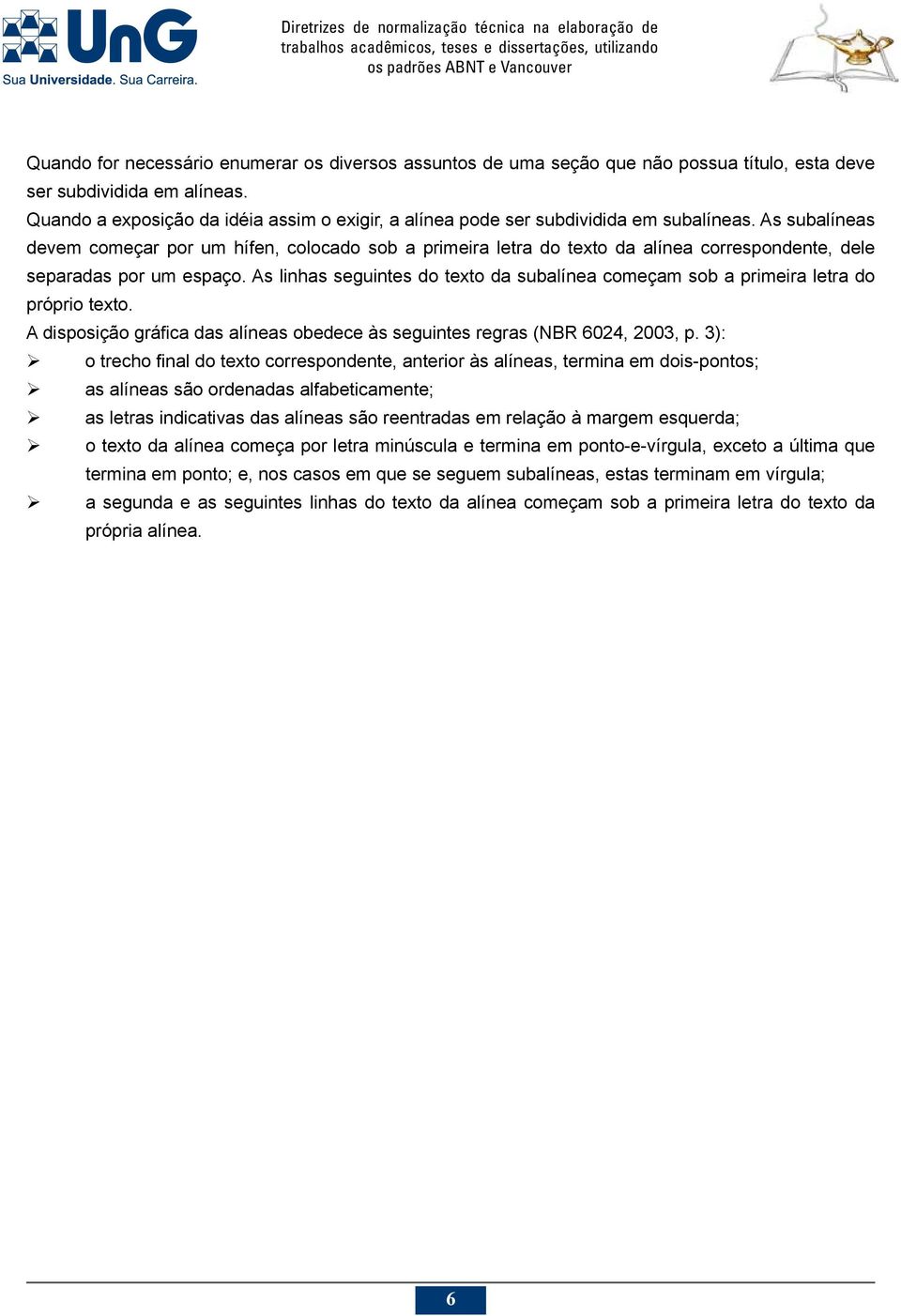 As subalíneas devem começar por um hífen, colocado sob a primeira letra do texto da alínea correspondente, dele separadas por um espaço.