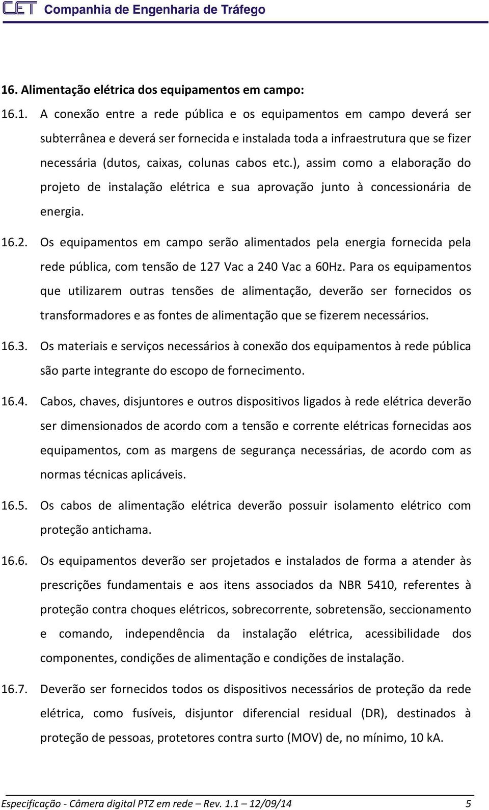 Os equipamentos em campo serão alimentados pela energia fornecida pela rede pública, com tensão de 127 Vac a 240 Vac a 60Hz.