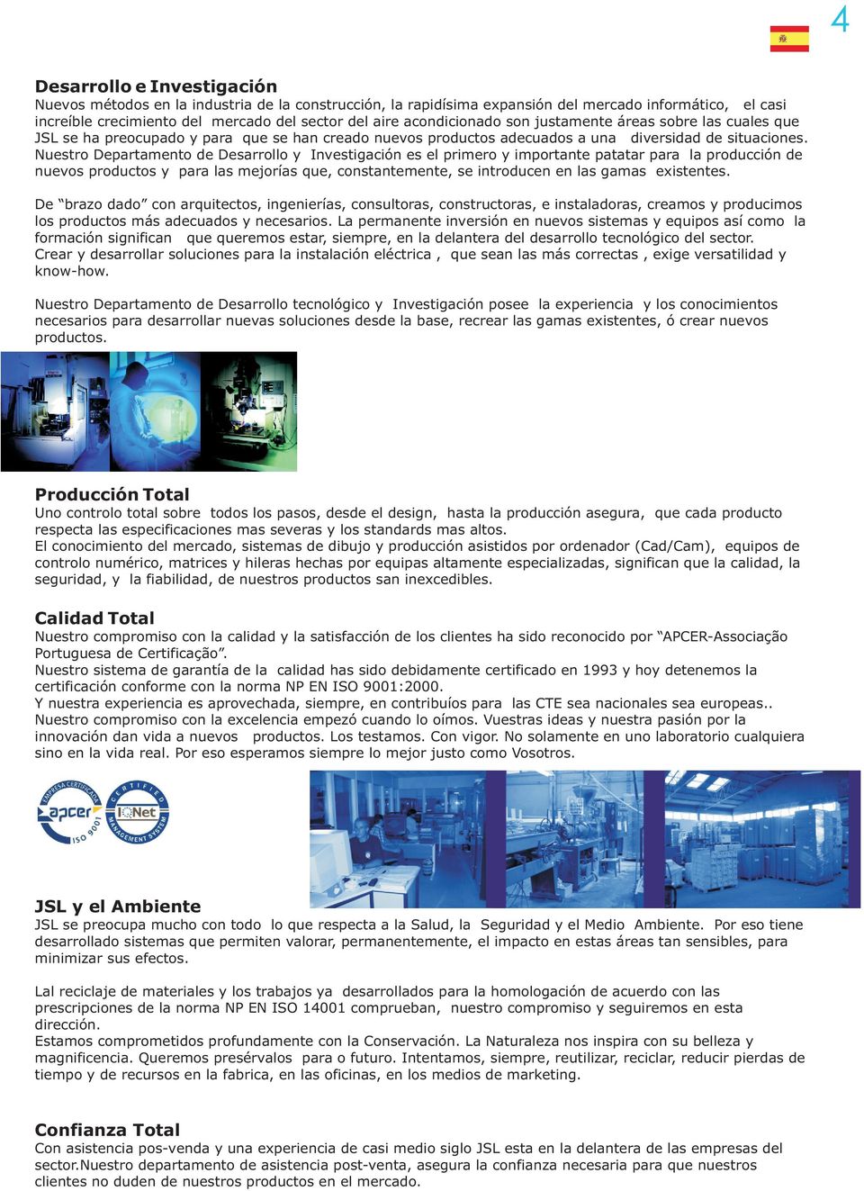 Nuestro Departamento de Desarrollo y Investigación es el primero y importante patatar para la producción de nuevos productos y para las mejorías que, constantemente, se introducen en las gamas