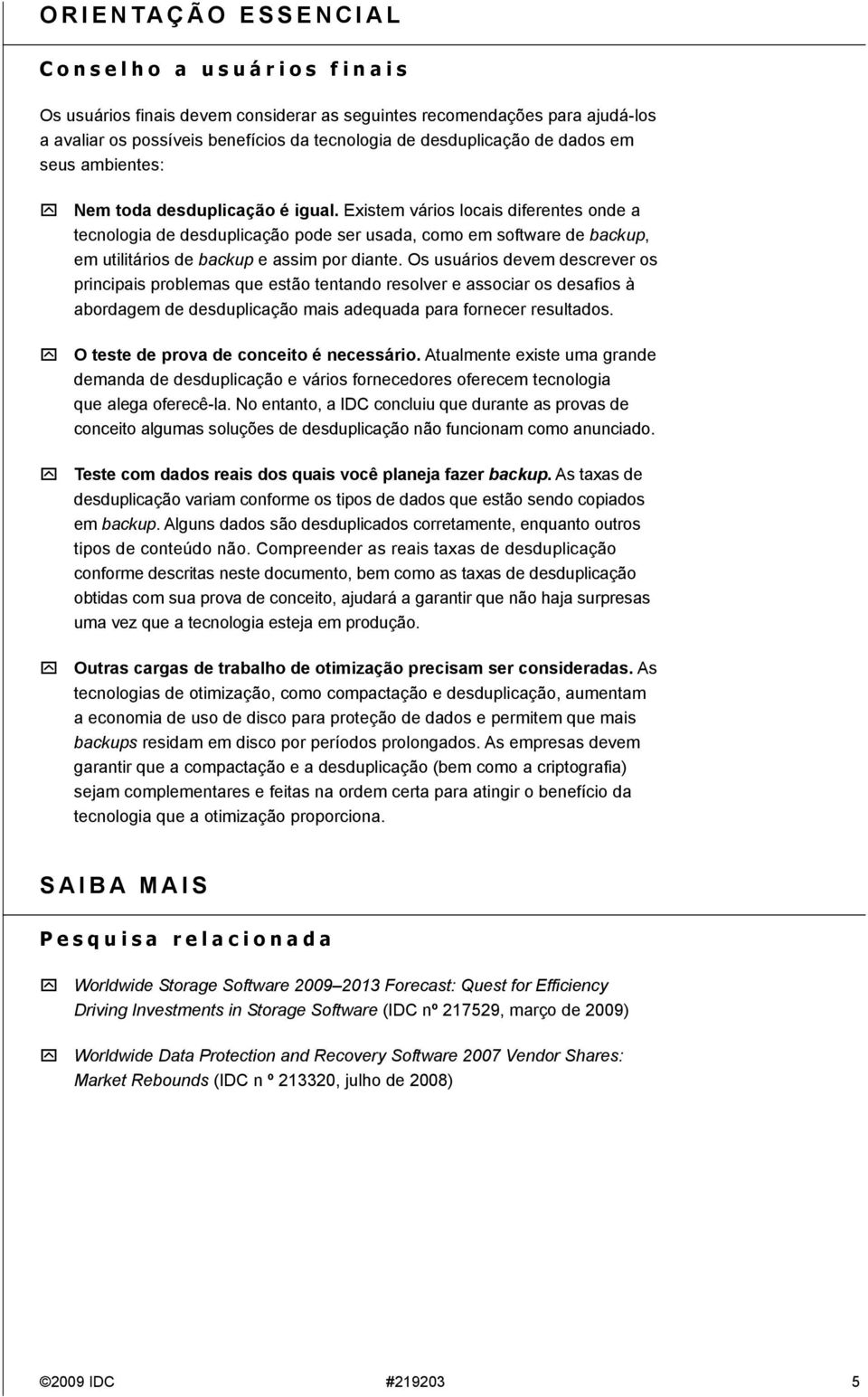 Existem vários locais diferentes onde a tecnologia de desduplicação pode ser usada, como em software de backup, em utilitários de backup e assim por diante.