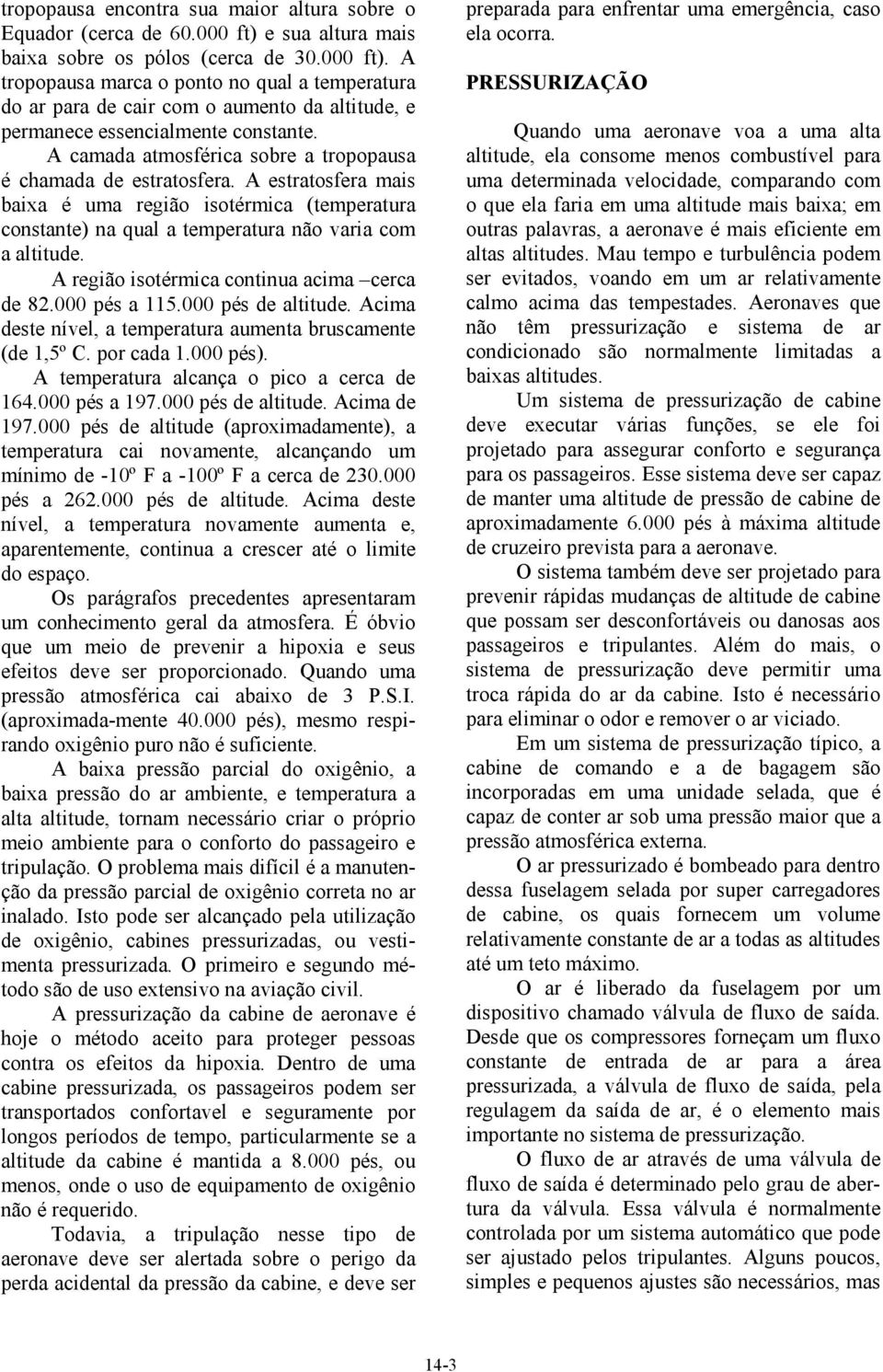 A camada atmosférica sobre a tropopausa é chamada de estratosfera. A estratosfera mais baixa é uma região isotérmica (temperatura constante) na qual a temperatura não varia com a altitude.