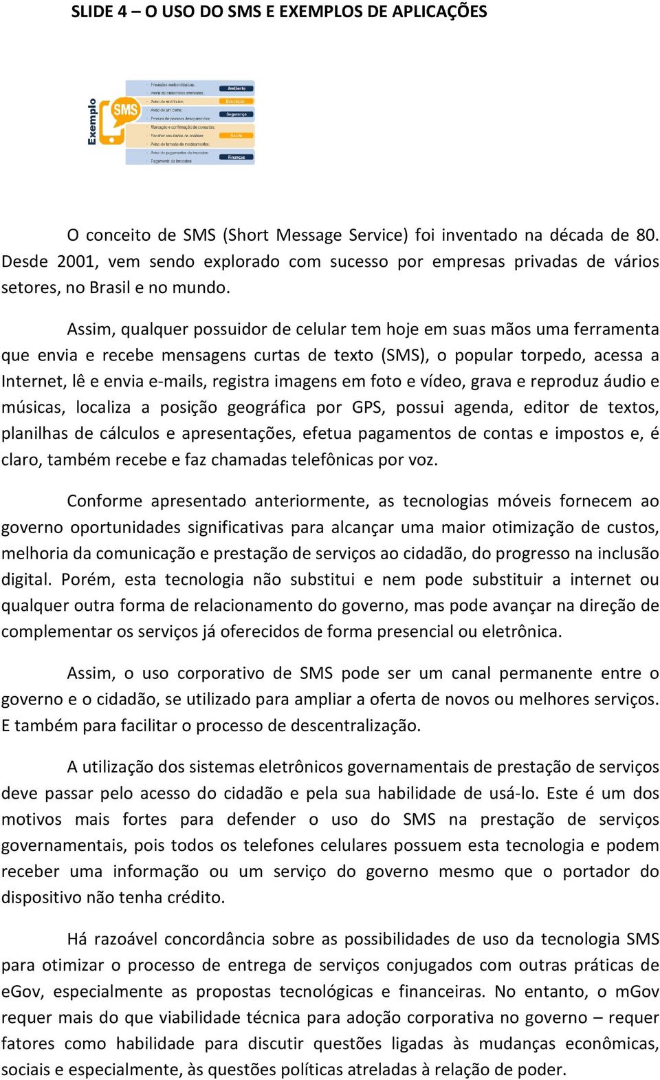 Assim, qualquer possuidor de celular tem hoje em suas mãos uma ferramenta que envia e recebe mensagens curtas de texto (SMS), o popular torpedo, acessa a Internet, lê e envia e-mails, registra