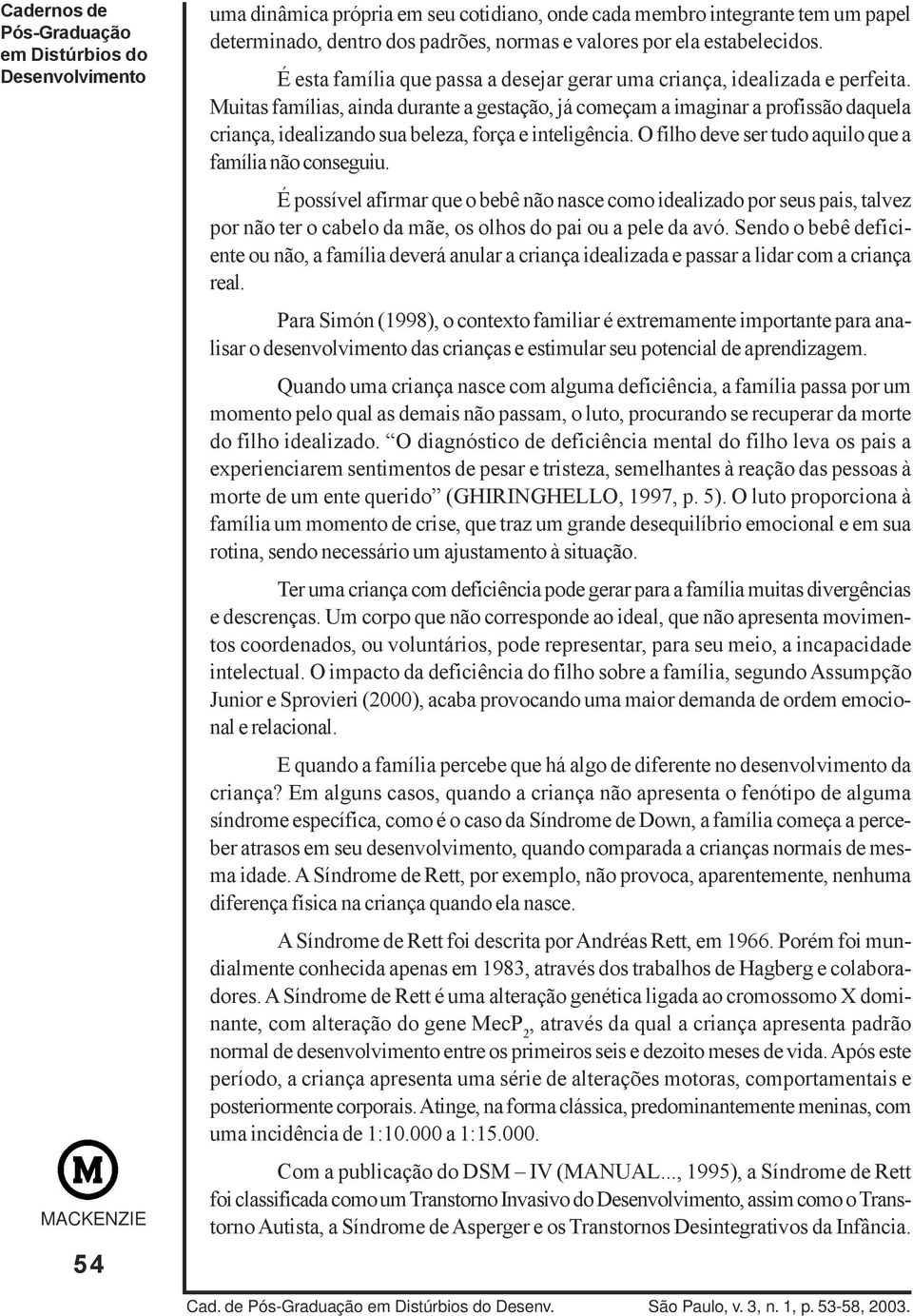 Muitas famílias, ainda durante a gestação, já começam a imaginar a profissão daquela criança, idealizando sua beleza, força e inteligência. O filho deve ser tudo aquilo que a família não conseguiu.