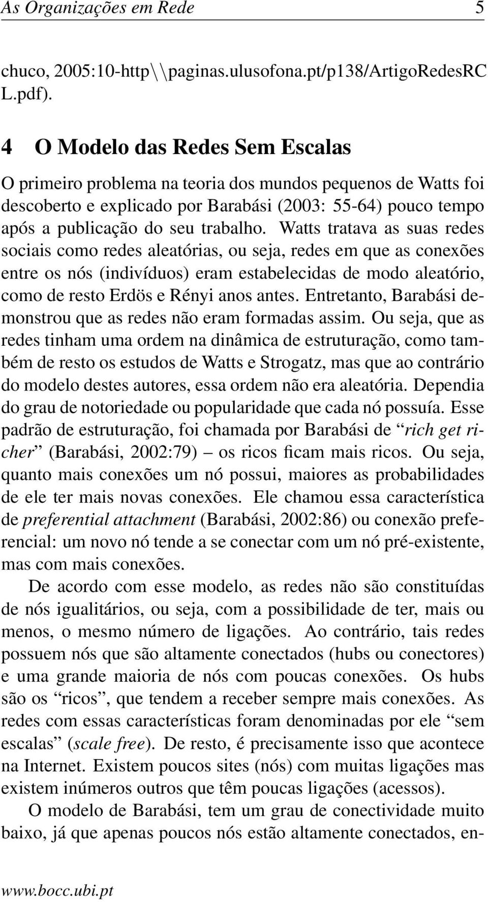 Watts tratava as suas redes sociais como redes aleatórias, ou seja, redes em que as conexões entre os nós (indivíduos) eram estabelecidas de modo aleatório, como de resto Erdös e Rényi anos antes.