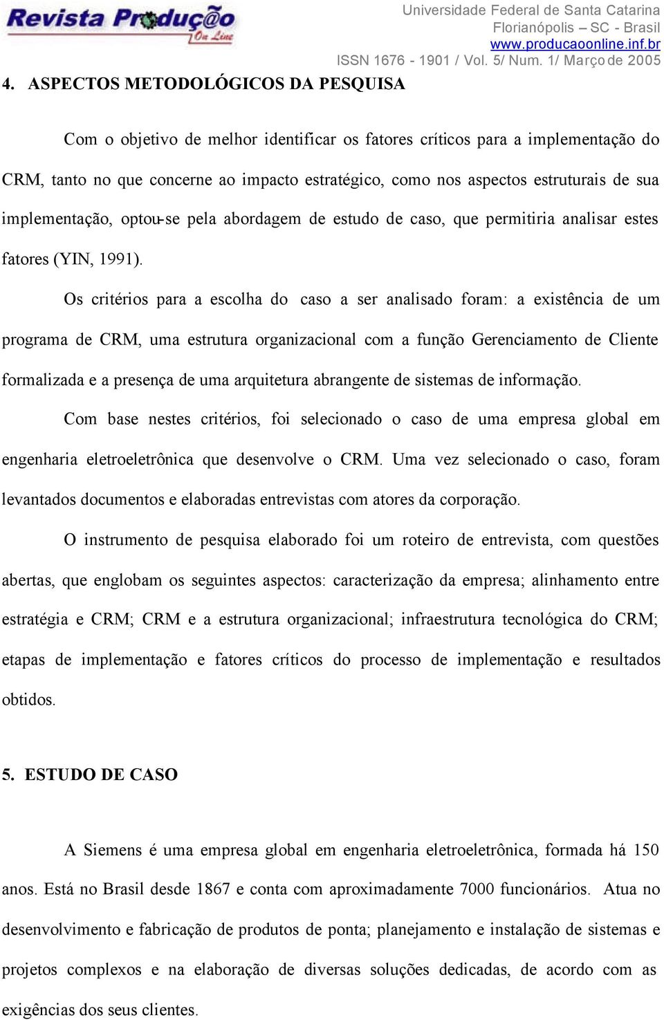 Os critérios para a escolha do caso a ser analisado foram: a existência de um programa de CRM, uma estrutura organizacional com a função Gerenciamento de Cliente formalizada e a presença de uma