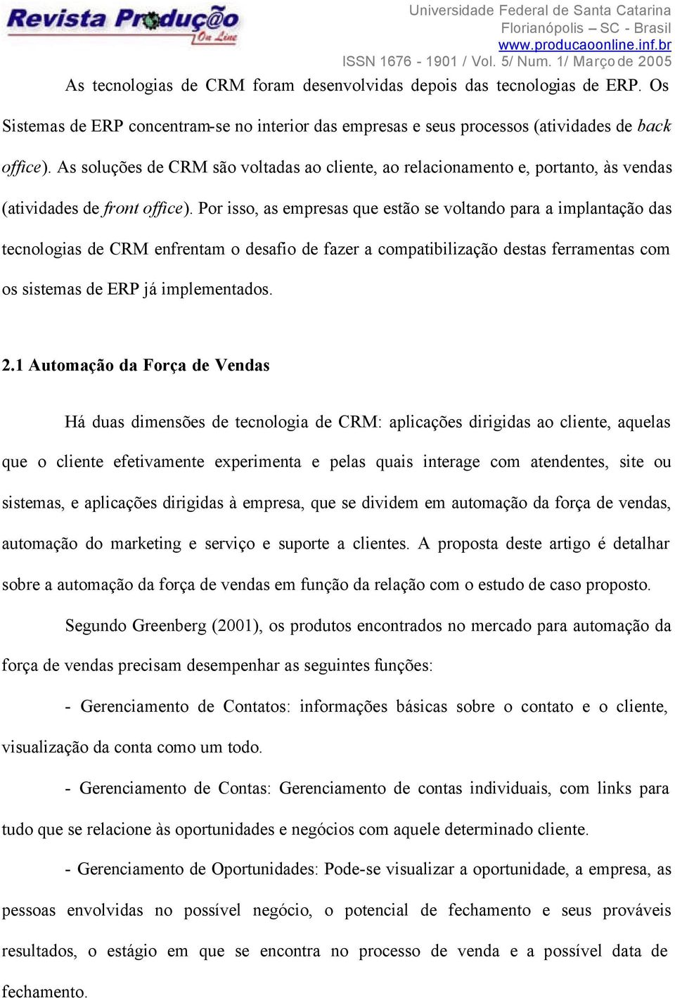 Por isso, as empresas que estão se voltando para a implantação das tecnologias de CRM enfrentam o desafio de fazer a compatibilização destas ferramentas com os sistemas de ERP já implementados. 2.