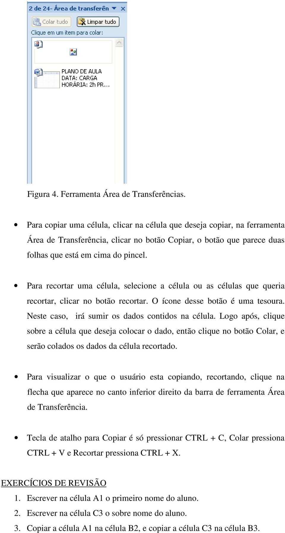 Para recortar uma célula, selecione a célula ou as células que queria recortar, clicar no botão recortar. O ícone desse botão é uma tesoura. Neste caso, irá sumir os dados contidos na célula.