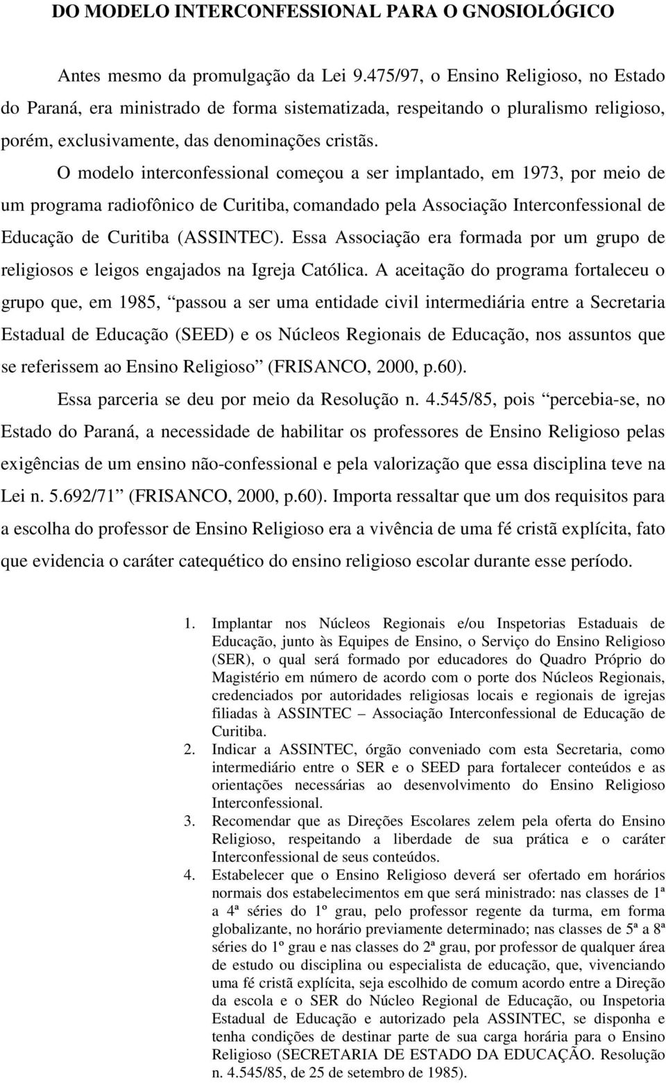 O modelo interconfessional começou a ser implantado, em 1973, por meio de um programa radiofônico de Curitiba, comandado pela Associação Interconfessional de Educação de Curitiba (ASSINTEC).