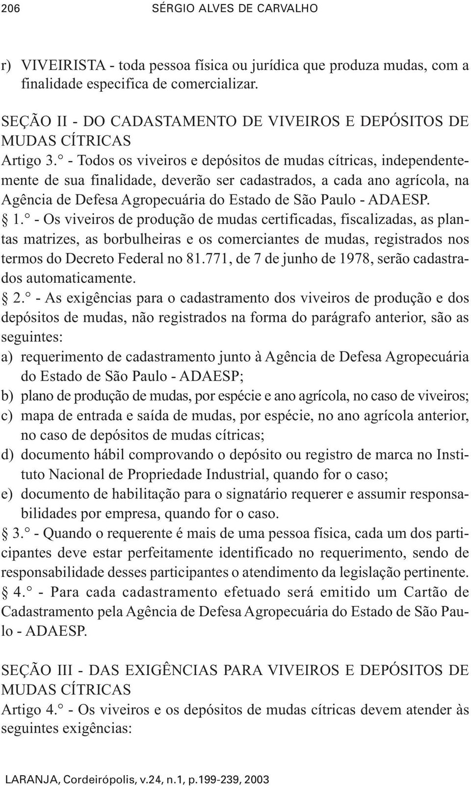 - Todos os viveiros e depósitos de mudas cítricas, independentemente de sua finalidade, deverão ser cadastrados, a cada ano agrícola, na Agência de Defesa Agropecuária do Estado de São Paulo - ADAESP.