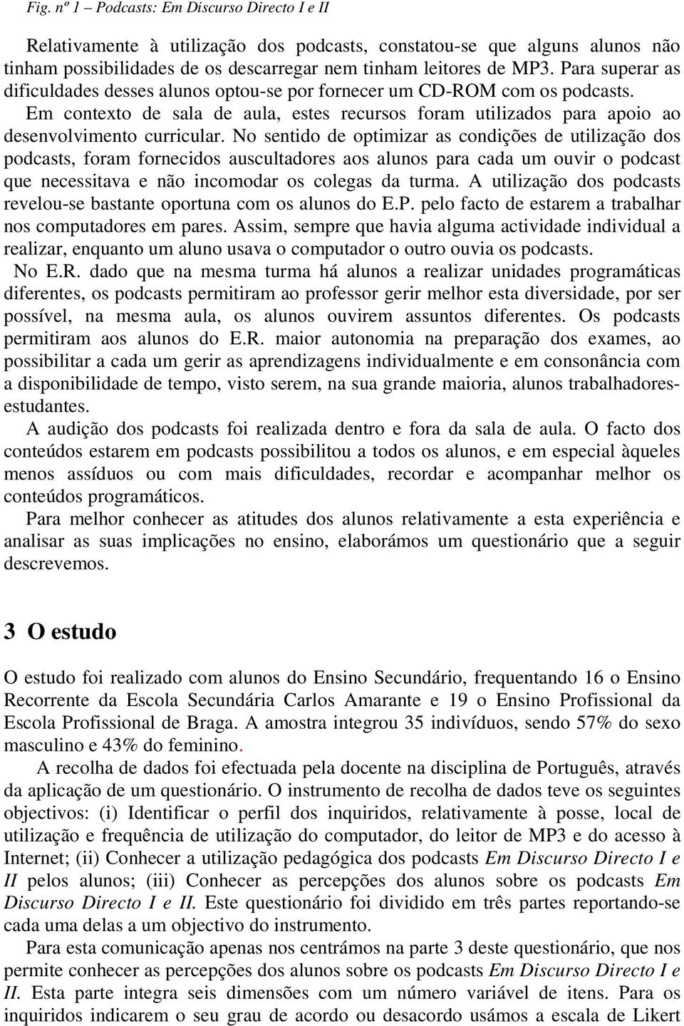 No sentido de optimizar as condições de utilização dos podcasts, foram fornecidos auscultadores aos alunos para cada um ouvir o podcast que necessitava e não incomodar os colegas da turma.