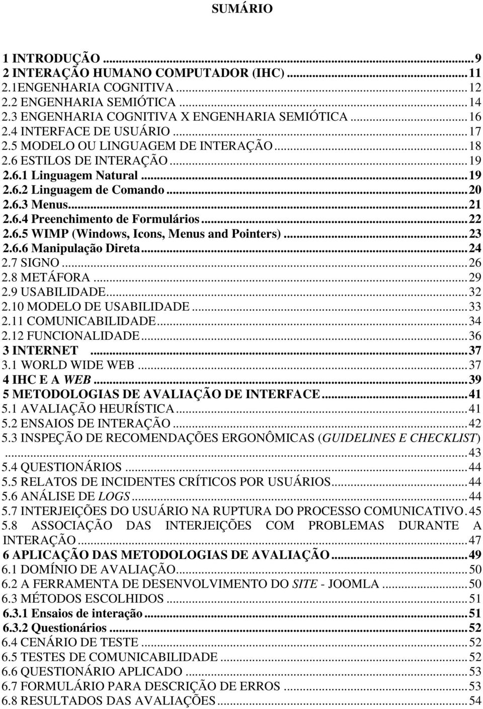 ..22 2.6.5 WIMP (Windows, Icons, Menus and Pointers)...23 2.6.6 Manipulação Direta...24 2.7 SIGNO...26 2.8 METÁFORA...29 2.9 USABILIDADE...32 2.10 MODELO DE USABILIDADE...33 2.11 COMUNICABILIDADE.