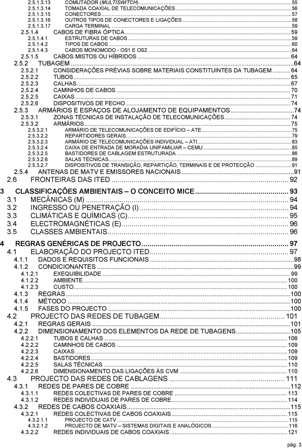 ..64 2.5.2.1 CONSIDERAÇÕES PRÉVIAS SOBRE MATERIAIS CONSTITUINTES DA TUBAGEM... 64 2.5.2.2 TUBOS... 65 2.5.2.3 CALHAS... 67 2.5.2.4 CAMINHOS DE CABOS... 70 2.5.2.5 CAIXAS... 71 2.5.2.6 DISPOSITIVOS DE FECHO.