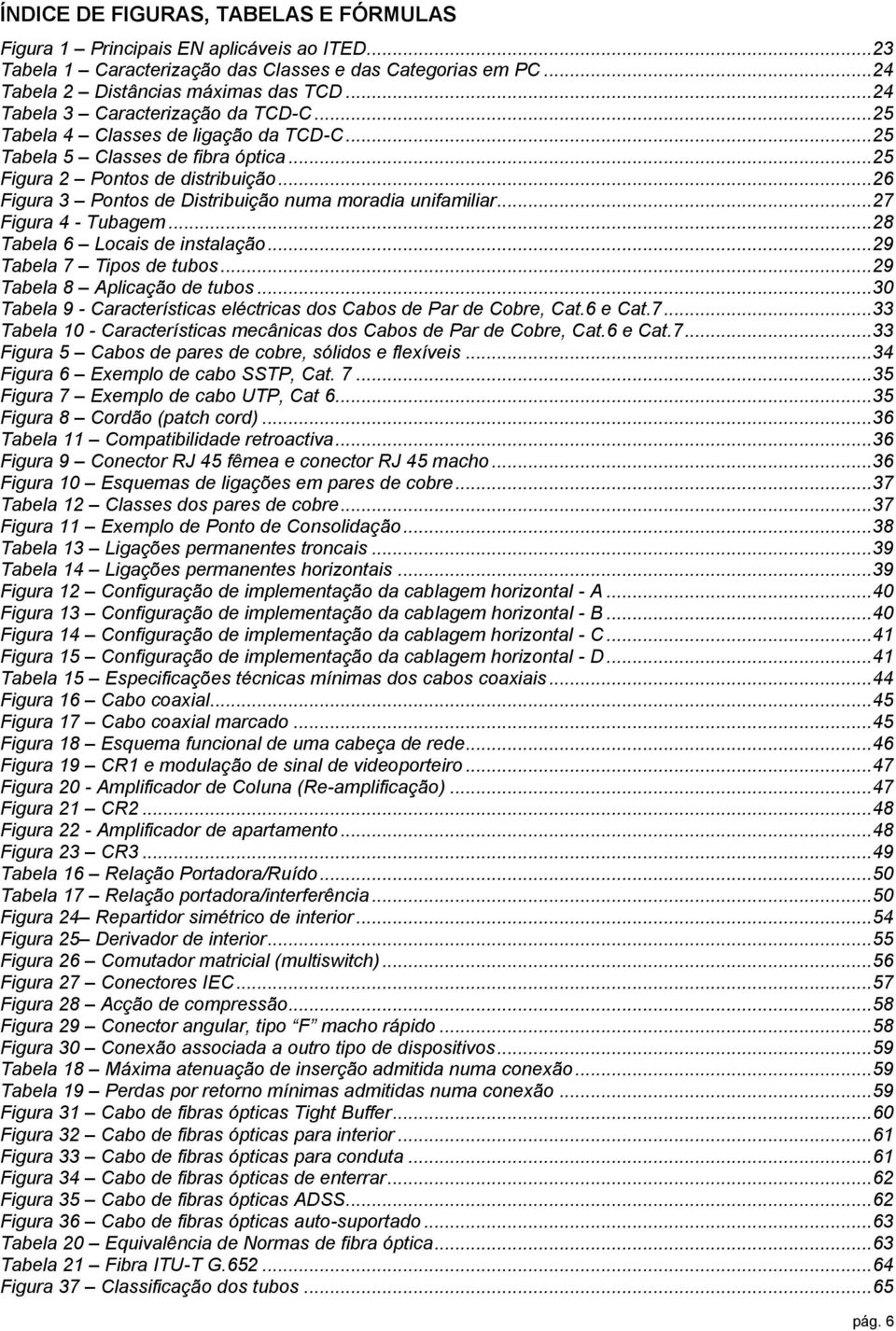 ..26 Figura 3 Pontos de Distribuição numa moradia unifamiliar...27 Figura 4 - Tubagem...28 Tabela 6 Locais de instalação...29 Tabela 7 Tipos de tubos...29 Tabela 8 Aplicação de tubos.