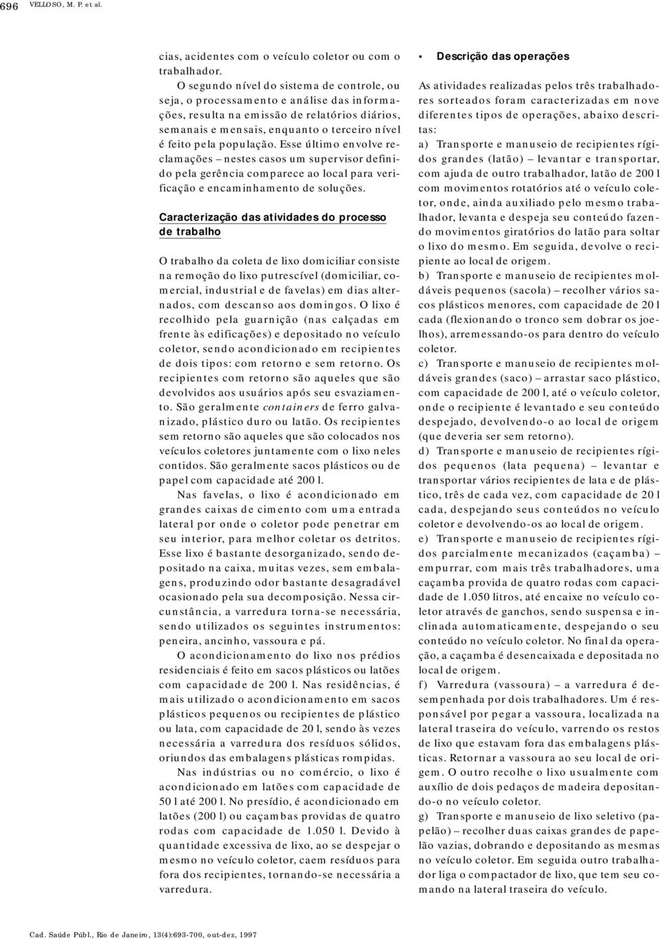 população. Esse último envolve reclamações nestes casos um supervisor definido pela gerência comparece ao local para verificação e encaminhamento de soluções.