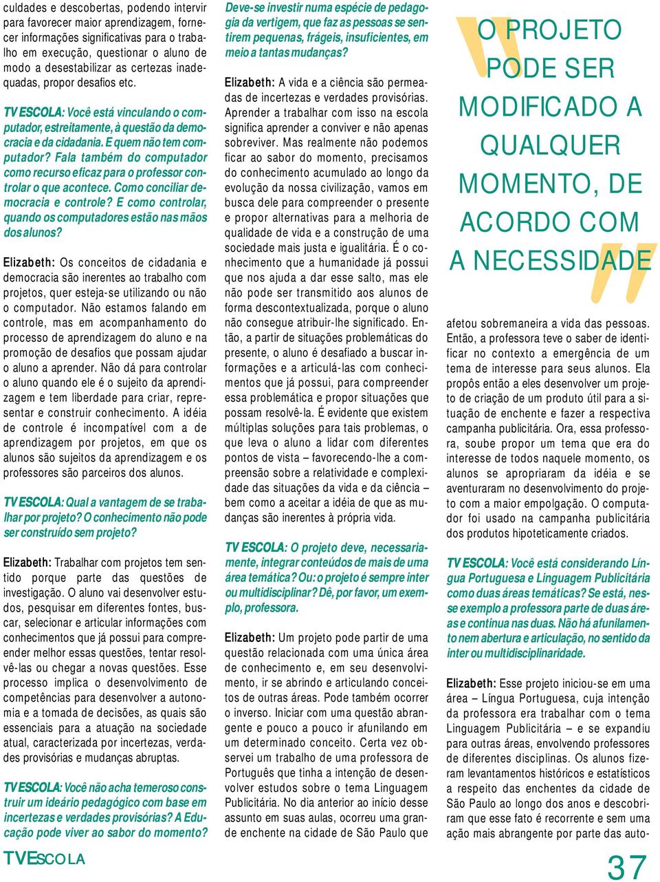 Fala também do computador como recurso eficaz para o professor controlar o que acontece. Como conciliar democracia e controle? E como controlar, quando os computadores estão nas mãos dos alunos?