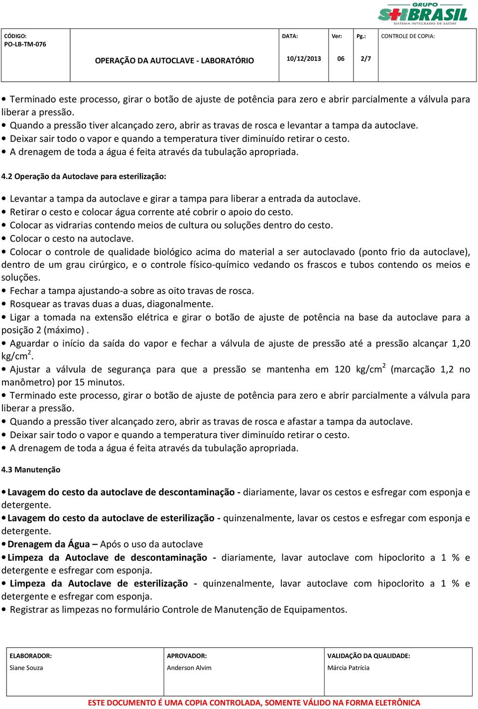 A drenagem de toda a água é feita através da tubulação apropriada. 4.2 Operação da Autoclave para esterilização: Levantar a tampa da autoclave e girar a tampa para liberar a entrada da autoclave.