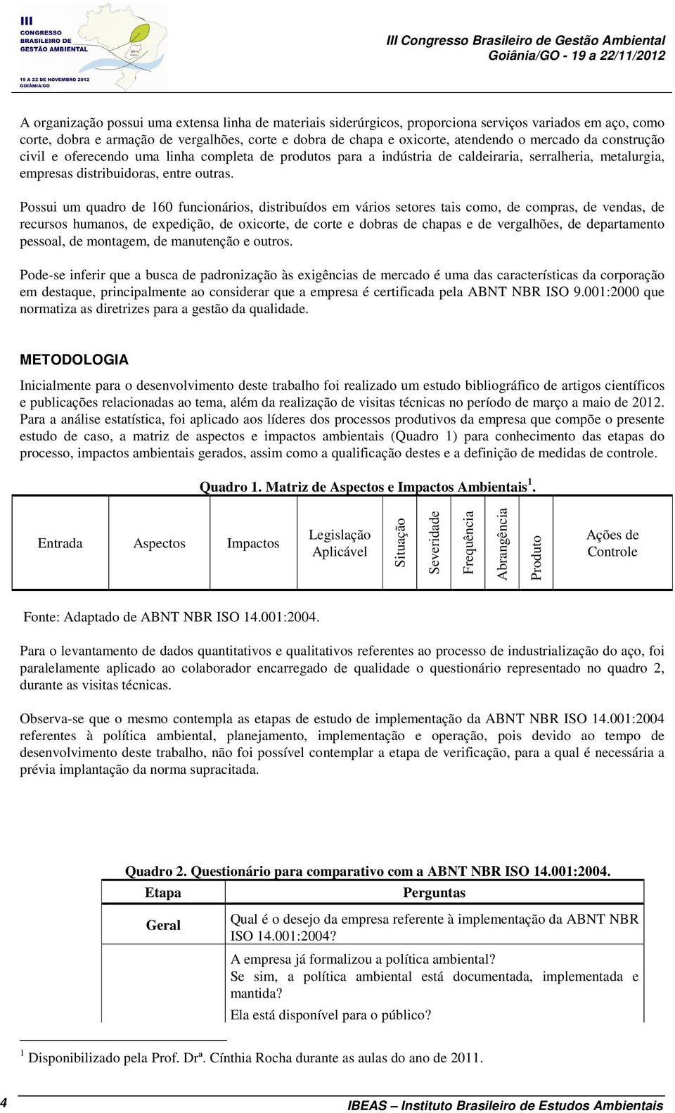 Possui um quadro de 160 funcionários, distribuídos em vários setores tais como, de compras, de vendas, de recursos humanos, de expedição, de oxicorte, de corte e dobras de chapas e de vergalhões, de