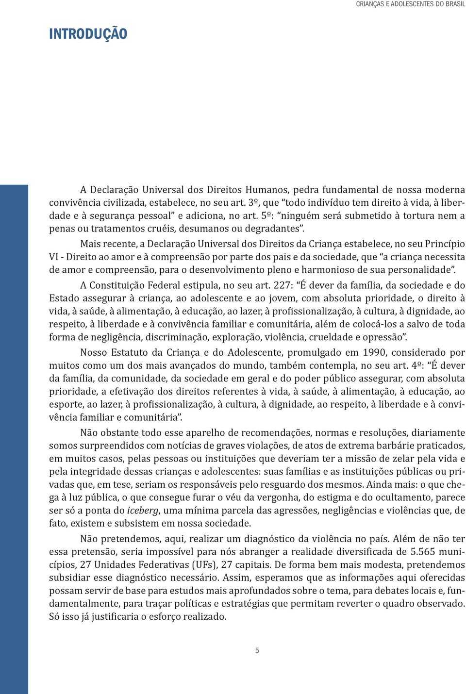 Mais recente, a Declaração Universal dos Direitos da Criança estabelece, no seu Princípio VI - Direito ao amor e à compreensão por parte dos pais e da sociedade, que a criança necessita de amor e