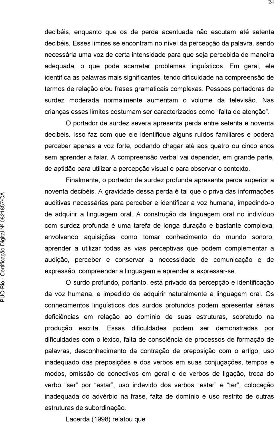 Em geral, ele identifica as palavras mais significantes, tendo dificuldade na compreensão de termos de relação e/ou frases gramaticais complexas.