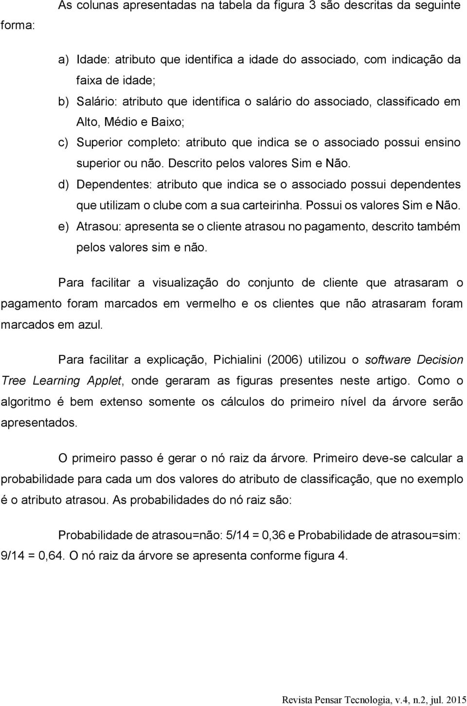 d) Dependentes: atributo que indica se o associado possui dependentes que utilizam o clube com a sua carteirinha. Possui os valores Sim e Não.