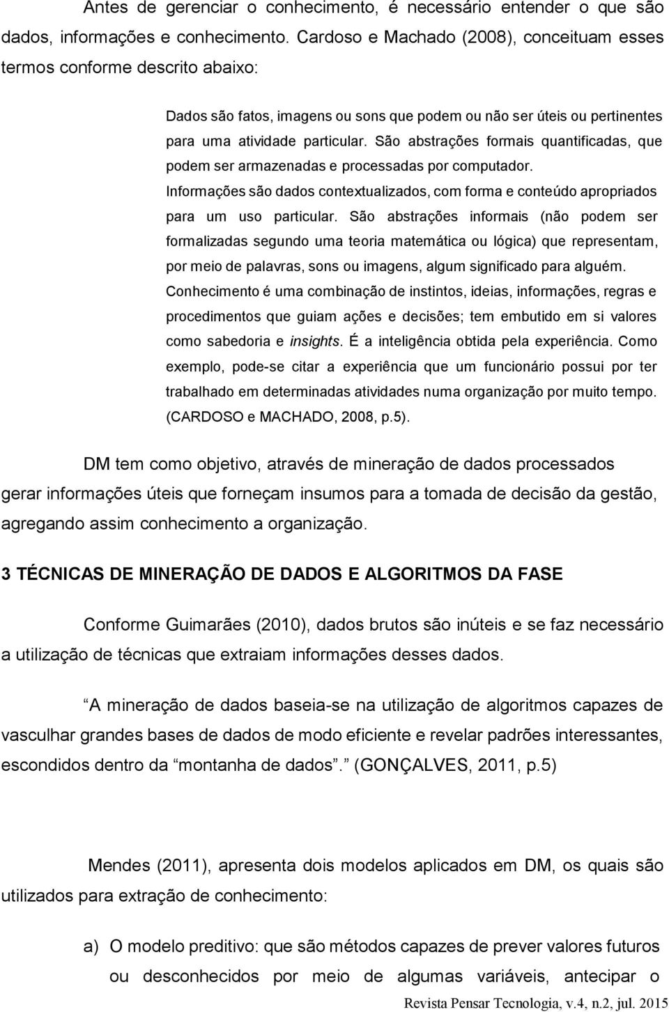 São abstrações formais quantificadas, que podem ser armazenadas e processadas por computador. Informações são dados contextualizados, com forma e conteúdo apropriados para um uso particular.