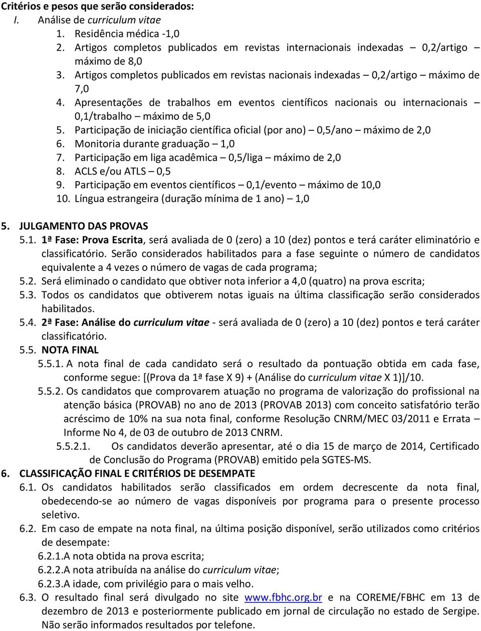 Participação de iniciação científica oficial (por ano) 0,5/ano máximo de 2,0 6. Monitoria durante graduação 1,0 7. Participação em liga acadêmica 0,5/liga máximo de 2,0 8. ACLS e/ou ATLS 0,5 9.