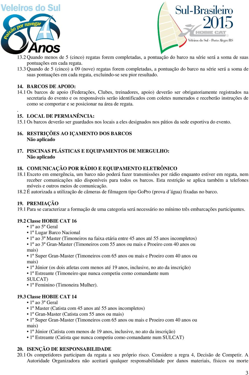 1 Os barcos de apoio (Federações, Clubes, treinadores, apoio) deverão ser obrigatoriamente registrados na secretaria do evento e os responsáveis serão identificados com coletes numerados e receberão