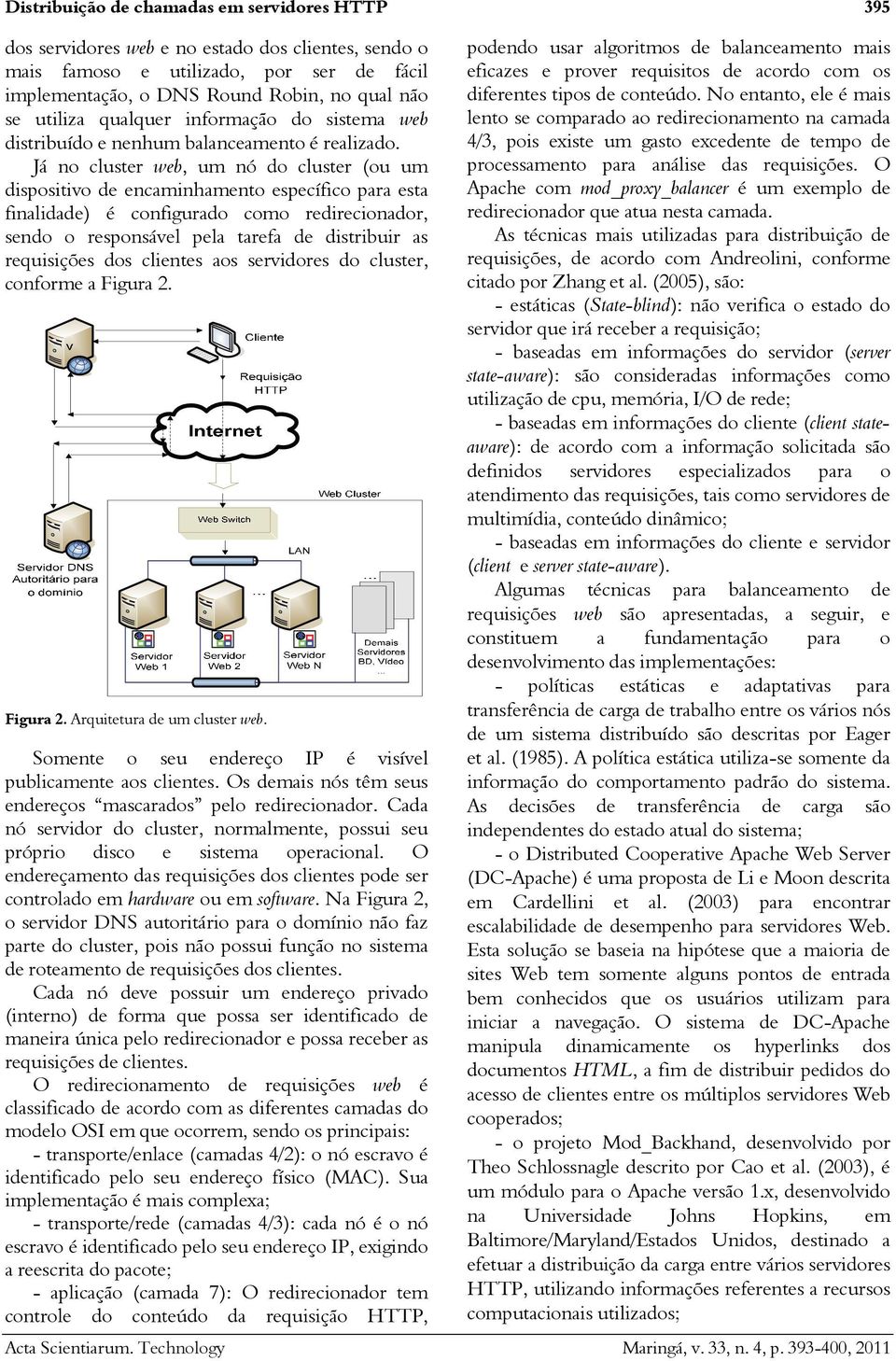 Já no cluster web, um nó do cluster (ou um dispositivo de encaminhamento específico para esta finalidade) é configurado como redirecionador, sendo o responsável pela tarefa de distribuir as