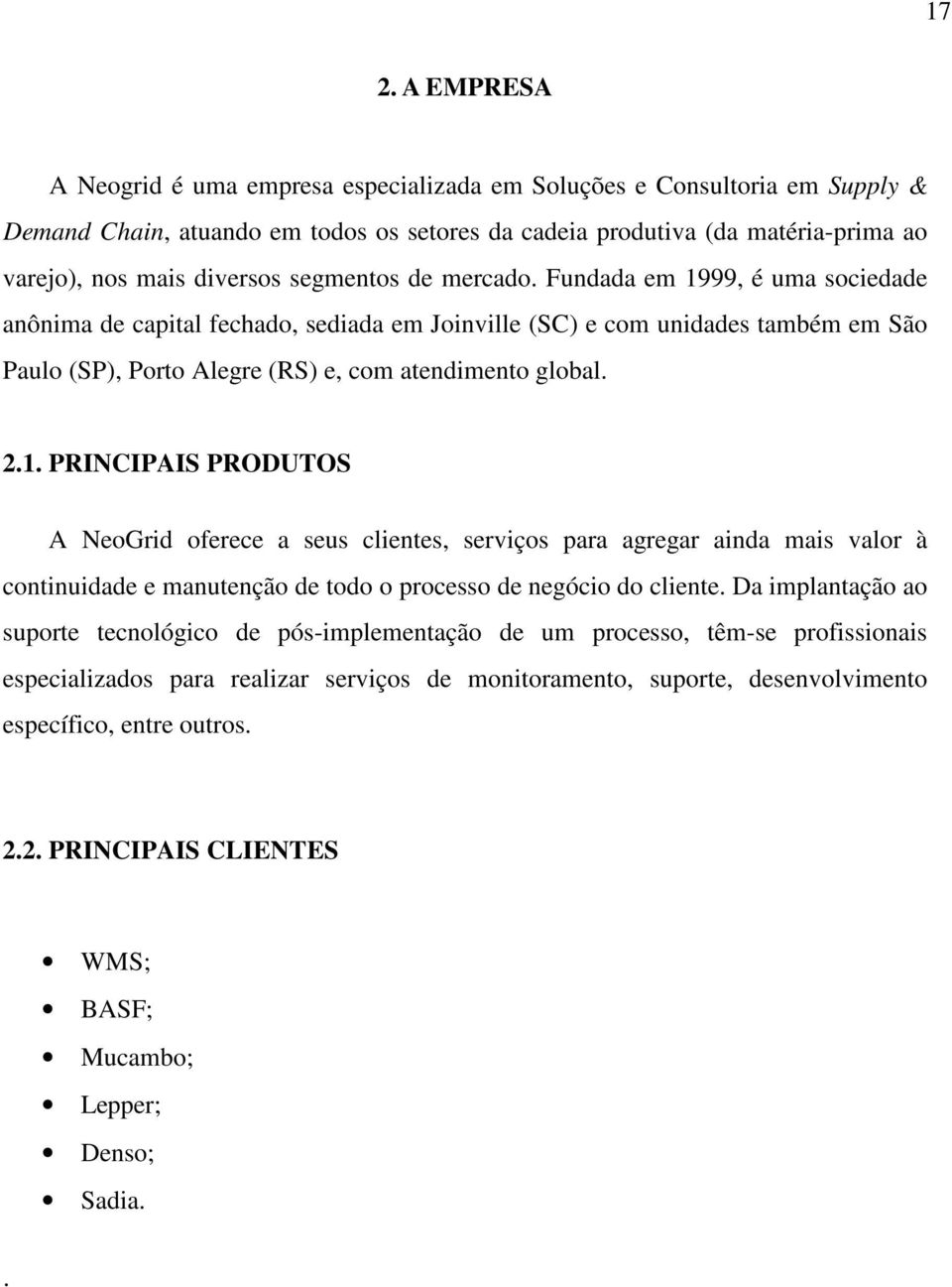 Fundada em 1999, é uma sociedade anônima de capital fechado, sediada em Joinville (SC) e com unidades também em São Paulo (SP), Porto Alegre (RS) e, com atendimento global. 2.1. PRINCIPAIS PRODUTOS A NeoGrid oferece a seus clientes, serviços para agregar ainda mais valor à continuidade e manutenção de todo o processo de negócio do cliente.