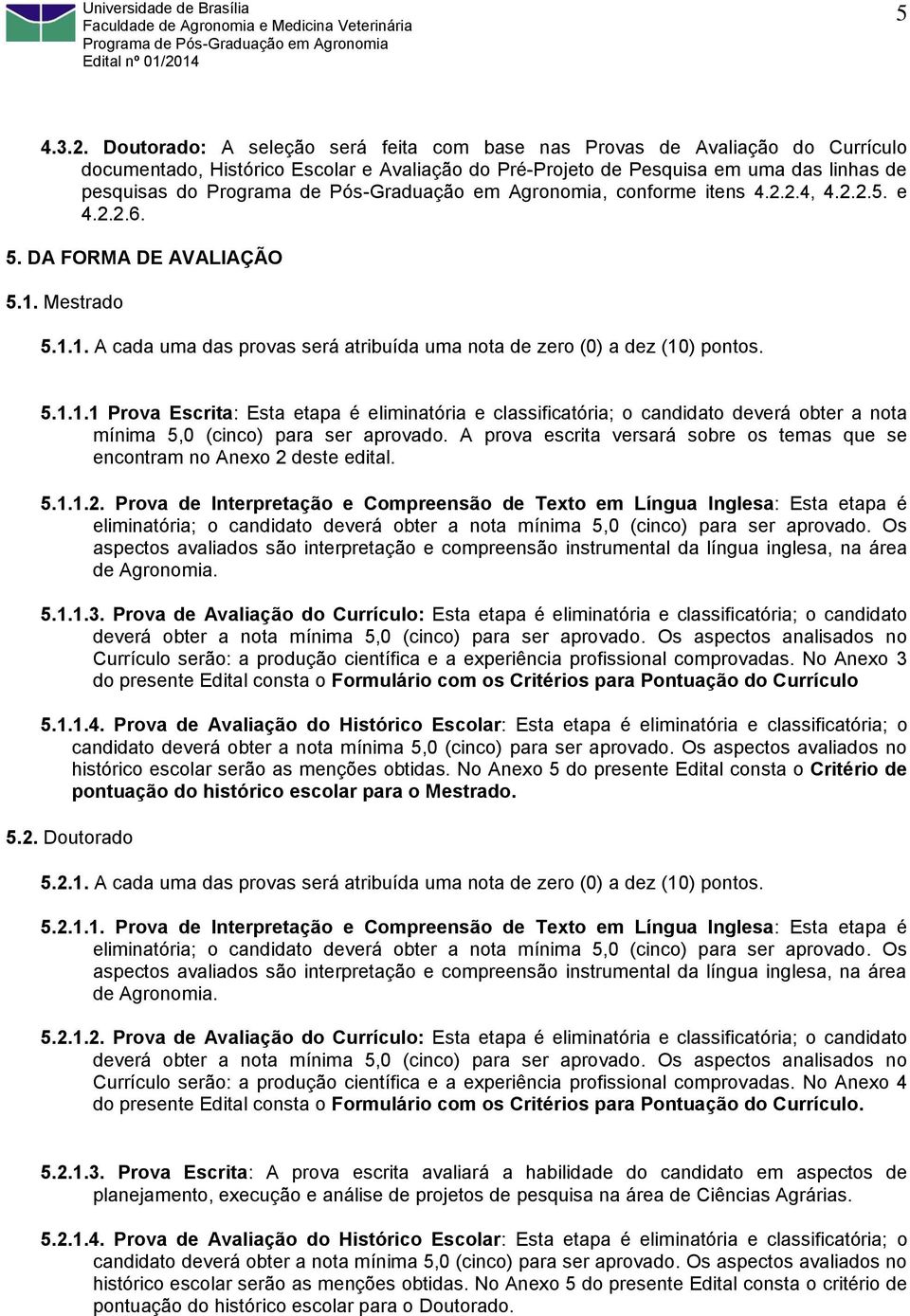 2.2.4, 4.2.2.5. e 4.2.2.6. 5. DA FORMA DE AVALIAÇÃO 5.1. Mestrado 5.1.1. A cada uma das provas será atribuída uma nota de zero (0) a dez (10) pontos. 5.1.1.1 Prova Escrita: Esta etapa é eliminatória e classificatória; o candidato deverá obter a nota mínima 5,0 (cinco) para ser aprovado.